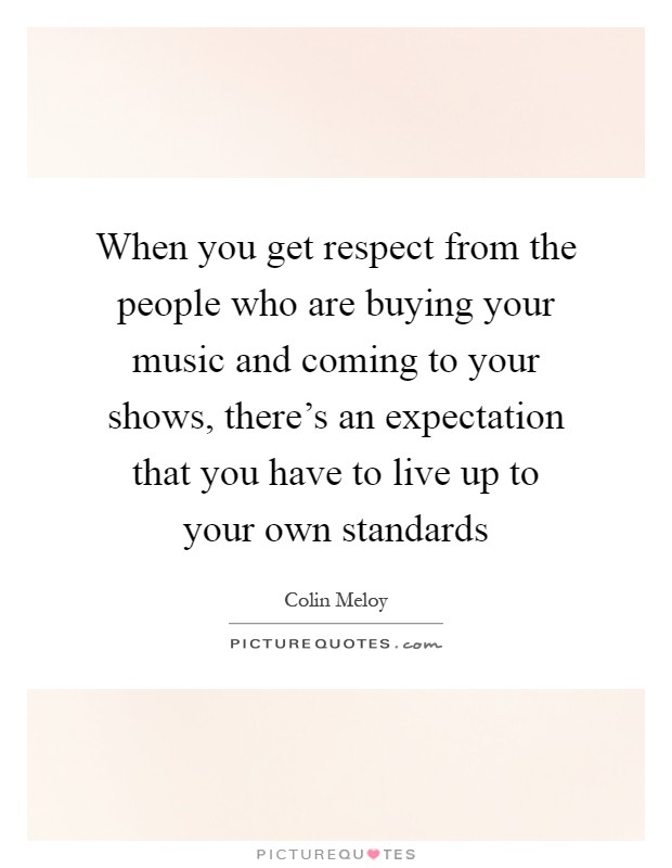 When you get respect from the people who are buying your music and coming to your shows, there's an expectation that you have to live up to your own standards Picture Quote #1