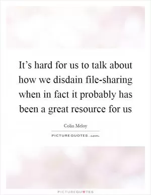 It’s hard for us to talk about how we disdain file-sharing when in fact it probably has been a great resource for us Picture Quote #1