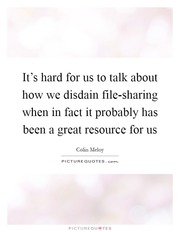 It's hard for us to talk about how we disdain file-sharing when in fact it probably has been a great resource for us Picture Quote #1