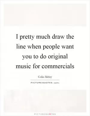 I pretty much draw the line when people want you to do original music for commercials Picture Quote #1