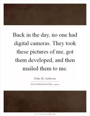 Back in the day, no one had digital cameras. They took these pictures of me, got them developed, and then mailed them to me Picture Quote #1
