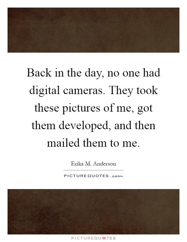 Back in the day, no one had digital cameras. They took these pictures of me, got them developed, and then mailed them to me Picture Quote #1