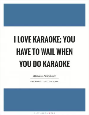 I love karaoke; you have to wail when you do karaoke Picture Quote #1