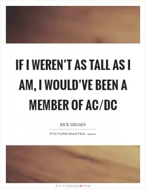 If I weren’t as tall as I am, I would’ve been a member of AC/DC Picture Quote #1
