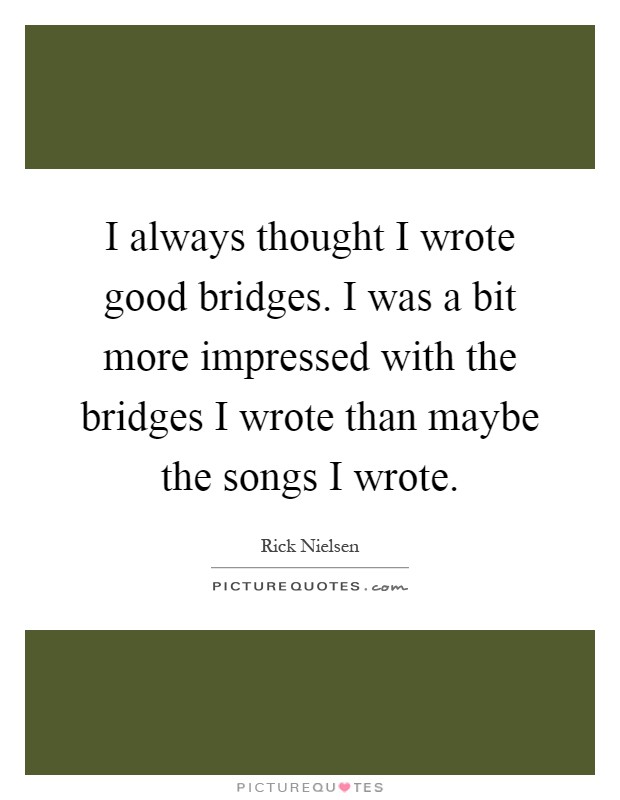 I always thought I wrote good bridges. I was a bit more impressed with the bridges I wrote than maybe the songs I wrote Picture Quote #1