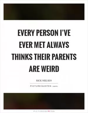 Every person I’ve ever met always thinks their parents are weird Picture Quote #1