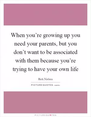 When you’re growing up you need your parents, but you don’t want to be associated with them because you’re trying to have your own life Picture Quote #1