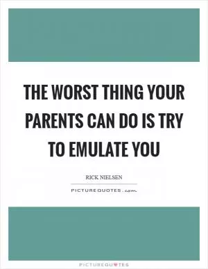 The worst thing your parents can do is try to emulate you Picture Quote #1