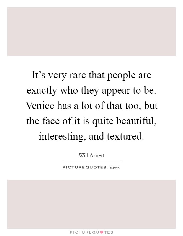 It's very rare that people are exactly who they appear to be. Venice has a lot of that too, but the face of it is quite beautiful, interesting, and textured Picture Quote #1