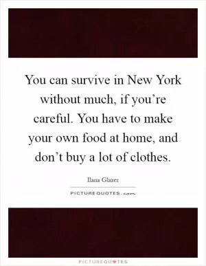 You can survive in New York without much, if you’re careful. You have to make your own food at home, and don’t buy a lot of clothes Picture Quote #1