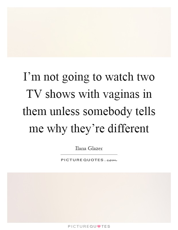 I'm not going to watch two TV shows with vaginas in them unless somebody tells me why they're different Picture Quote #1