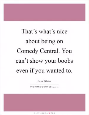That’s what’s nice about being on Comedy Central. You can’t show your boobs even if you wanted to Picture Quote #1