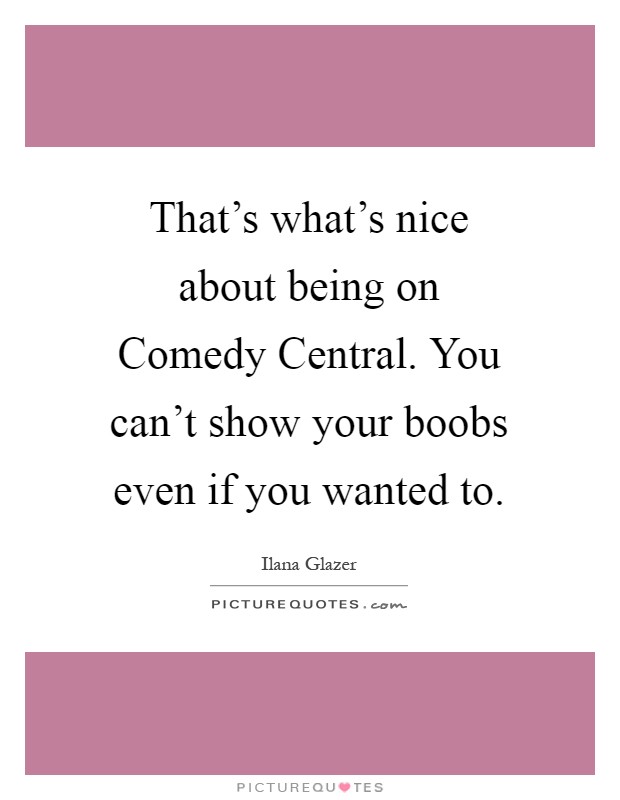 That's what's nice about being on Comedy Central. You can't show your boobs even if you wanted to Picture Quote #1