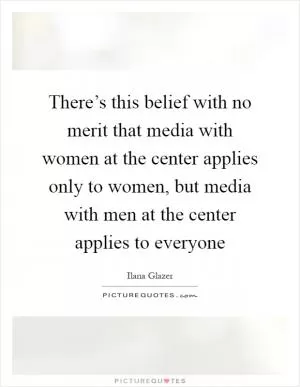 There’s this belief with no merit that media with women at the center applies only to women, but media with men at the center applies to everyone Picture Quote #1