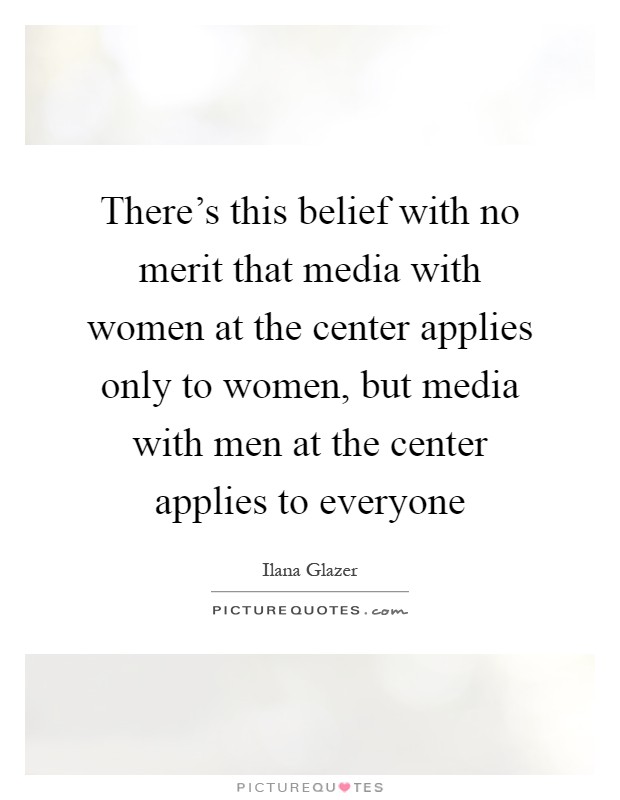 There's this belief with no merit that media with women at the center applies only to women, but media with men at the center applies to everyone Picture Quote #1