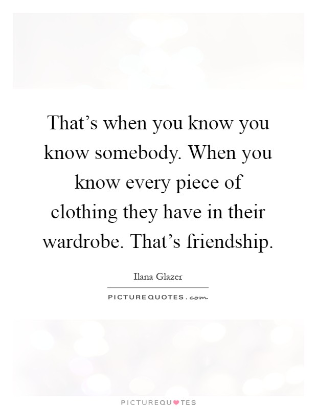 That's when you know you know somebody. When you know every piece of clothing they have in their wardrobe. That's friendship Picture Quote #1