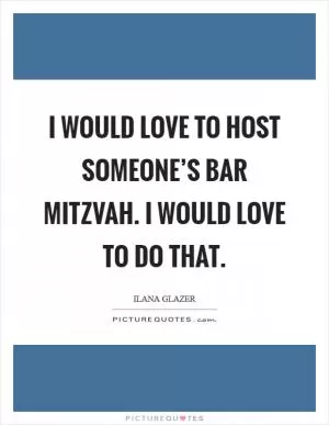 I would love to host someone’s bar mitzvah. I would love to do that Picture Quote #1