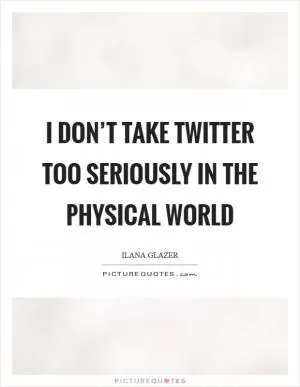 I don’t take Twitter too seriously in the physical world Picture Quote #1