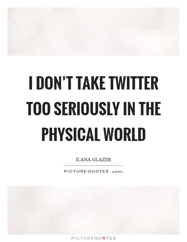 I don't take Twitter too seriously in the physical world Picture Quote #1