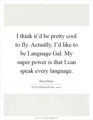I think it’d be pretty cool to fly. Actually, I’d like to be Language Gal. My super power is that I can speak every language Picture Quote #1