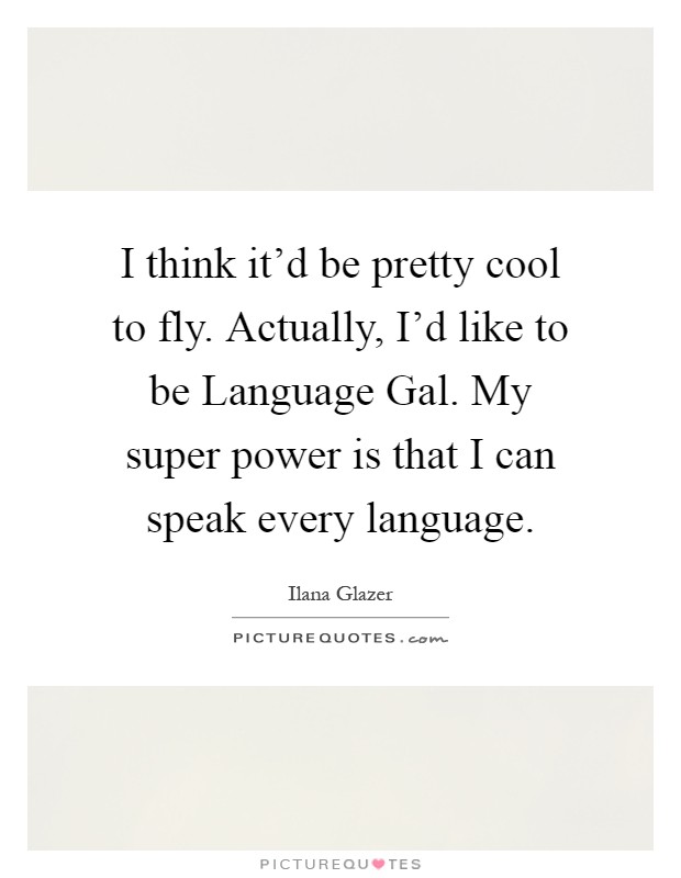 I think it'd be pretty cool to fly. Actually, I'd like to be Language Gal. My super power is that I can speak every language Picture Quote #1