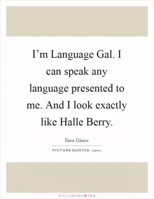 I’m Language Gal. I can speak any language presented to me. And I look exactly like Halle Berry Picture Quote #1