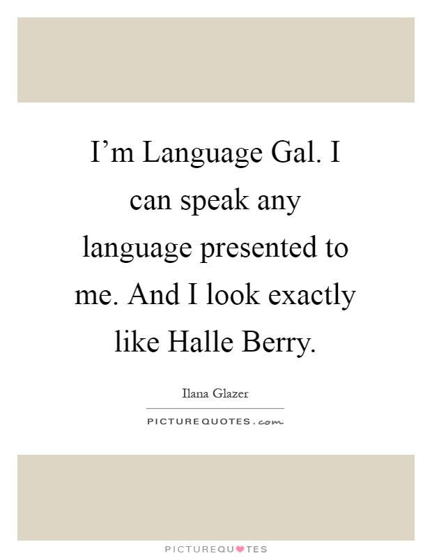 I'm Language Gal. I can speak any language presented to me. And I look exactly like Halle Berry Picture Quote #1