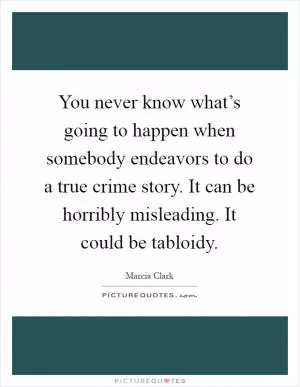 You never know what’s going to happen when somebody endeavors to do a true crime story. It can be horribly misleading. It could be tabloidy Picture Quote #1
