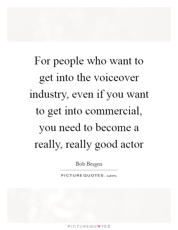 For people who want to get into the voiceover industry, even if you want to get into commercial, you need to become a really, really good actor Picture Quote #1