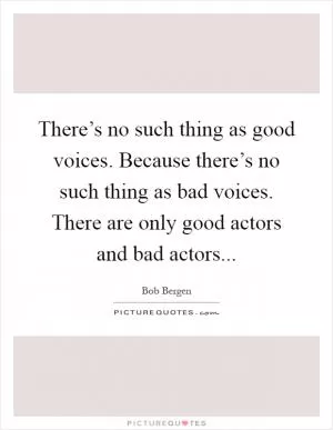 There’s no such thing as good voices. Because there’s no such thing as bad voices. There are only good actors and bad actors Picture Quote #1