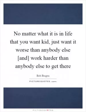 No matter what it is in life that you want kid, just want it worse than anybody else [and] work harder than anybody else to get there Picture Quote #1