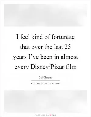 I feel kind of fortunate that over the last 25 years I’ve been in almost every Disney/Pixar film Picture Quote #1