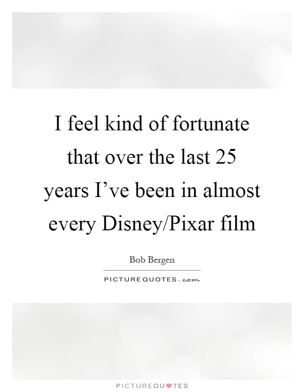 I feel kind of fortunate that over the last 25 years I've been in almost every Disney/Pixar film Picture Quote #1