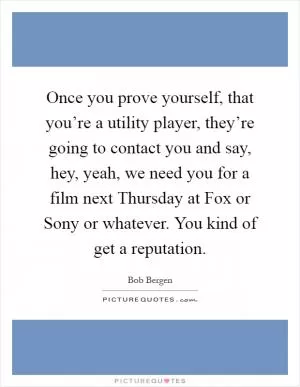 Once you prove yourself, that you’re a utility player, they’re going to contact you and say, hey, yeah, we need you for a film next Thursday at Fox or Sony or whatever. You kind of get a reputation Picture Quote #1