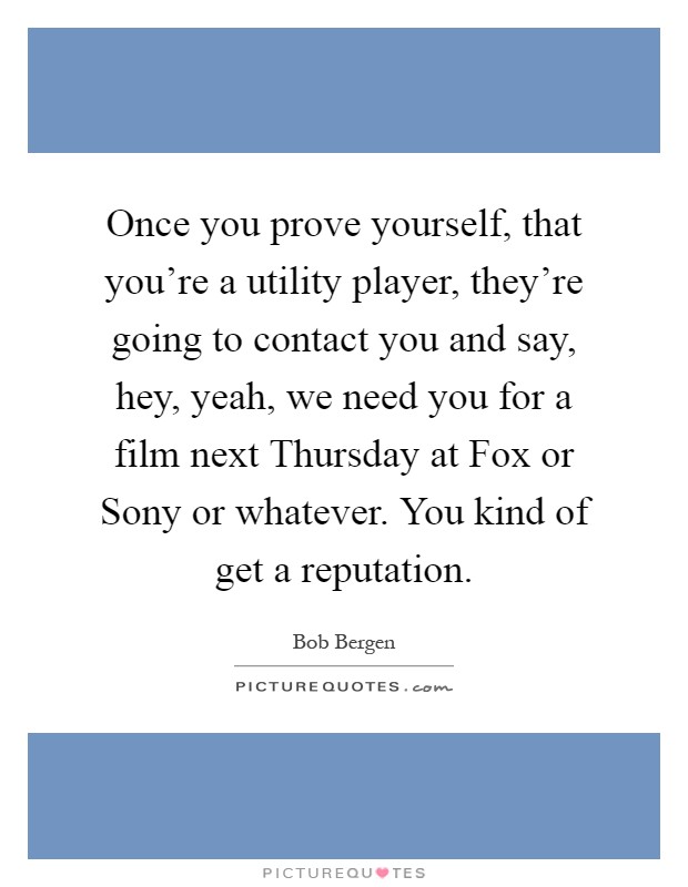 Once you prove yourself, that you're a utility player, they're going to contact you and say, hey, yeah, we need you for a film next Thursday at Fox or Sony or whatever. You kind of get a reputation Picture Quote #1