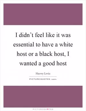 I didn’t feel like it was essential to have a white host or a black host, I wanted a good host Picture Quote #1