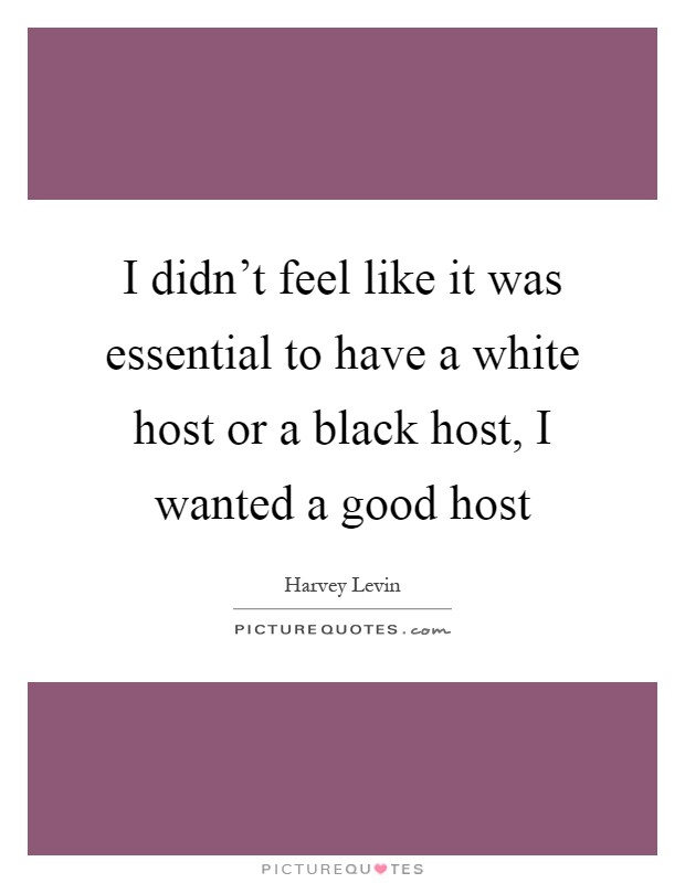 I didn't feel like it was essential to have a white host or a black host, I wanted a good host Picture Quote #1