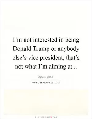 I’m not interested in being Donald Trump or anybody else’s vice president, that’s not what I’m aiming at Picture Quote #1