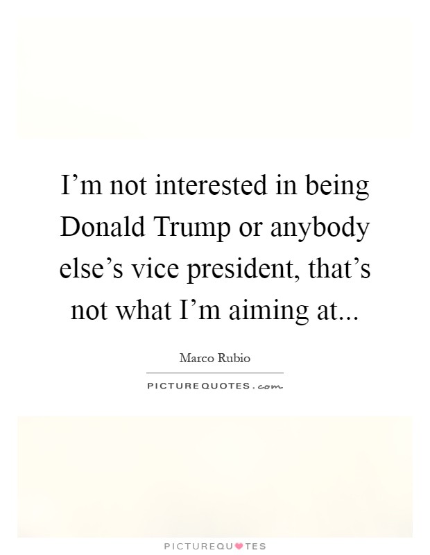 I'm not interested in being Donald Trump or anybody else's vice president, that's not what I'm aiming at Picture Quote #1
