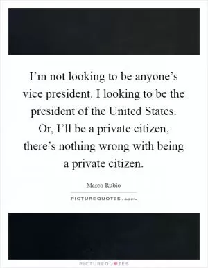 I’m not looking to be anyone’s vice president. I looking to be the president of the United States. Or, I’ll be a private citizen, there’s nothing wrong with being a private citizen Picture Quote #1