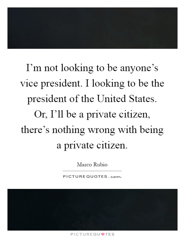 I'm not looking to be anyone's vice president. I looking to be the president of the United States. Or, I'll be a private citizen, there's nothing wrong with being a private citizen Picture Quote #1