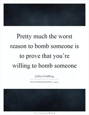 Pretty much the worst reason to bomb someone is to prove that you’re willing to bomb someone Picture Quote #1