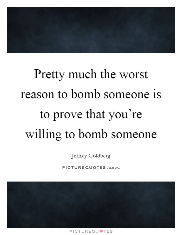 Pretty much the worst reason to bomb someone is to prove that you're willing to bomb someone Picture Quote #1