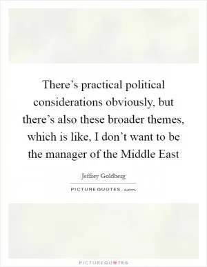 There’s practical political considerations obviously, but there’s also these broader themes, which is like, I don’t want to be the manager of the Middle East Picture Quote #1