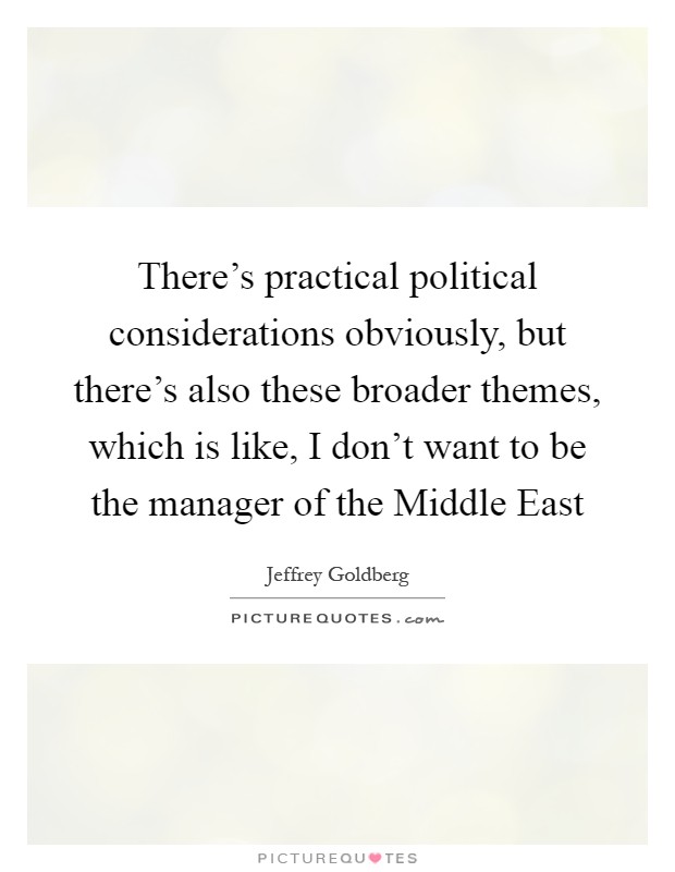There's practical political considerations obviously, but there's also these broader themes, which is like, I don't want to be the manager of the Middle East Picture Quote #1