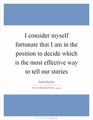 I consider myself fortunate that I am in the position to decide which is the most effective way to tell our stories Picture Quote #1