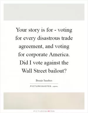Your story is for - voting for every disastrous trade agreement, and voting for corporate America. Did I vote against the Wall Street bailout? Picture Quote #1