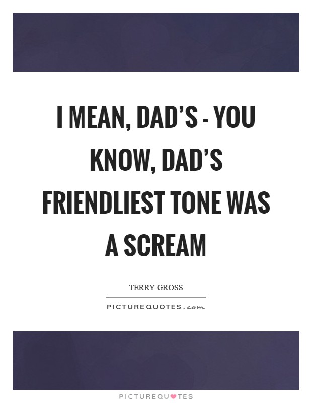 I mean, Dad's - you know, Dad's friendliest tone was a scream Picture Quote #1