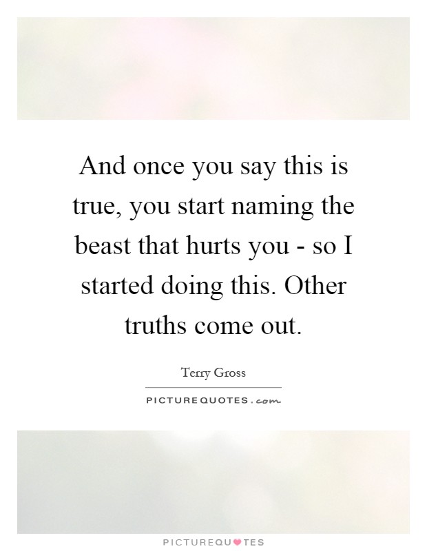 And once you say this is true, you start naming the beast that hurts you - so I started doing this. Other truths come out Picture Quote #1