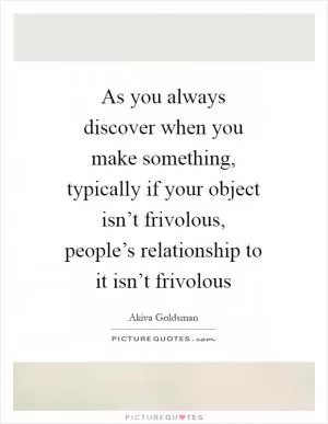 As you always discover when you make something, typically if your object isn’t frivolous, people’s relationship to it isn’t frivolous Picture Quote #1